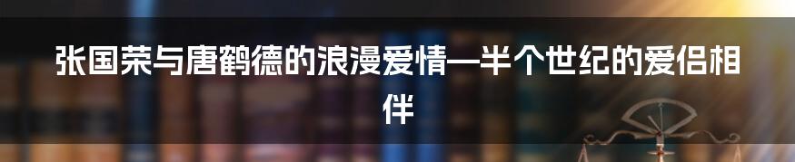 张国荣与唐鹤德的浪漫爱情—半个世纪的爱侣相伴