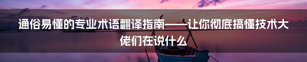 通俗易懂的专业术语翻译指南——让你彻底搞懂技术大佬们在说什么