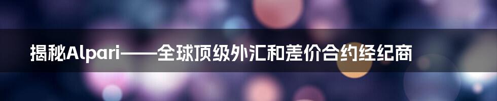 揭秘Alpari——全球顶级外汇和差价合约经纪商