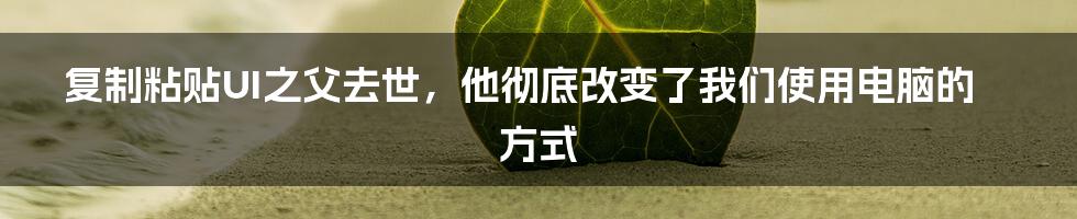 复制粘贴UI之父去世，他彻底改变了我们使用电脑的方式