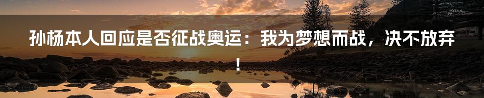 孙杨本人回应是否征战奥运：我为梦想而战，决不放弃！