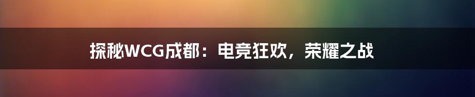 探秘WCG成都：电竞狂欢，荣耀之战