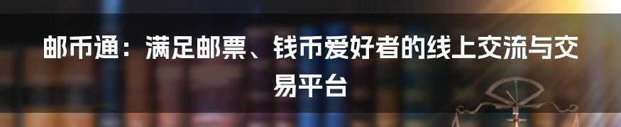 邮币通：满足邮票、钱币爱好者的线上交流与交易平台