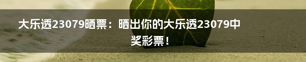 大乐透23079晒票：晒出你的大乐透23079中奖彩票！