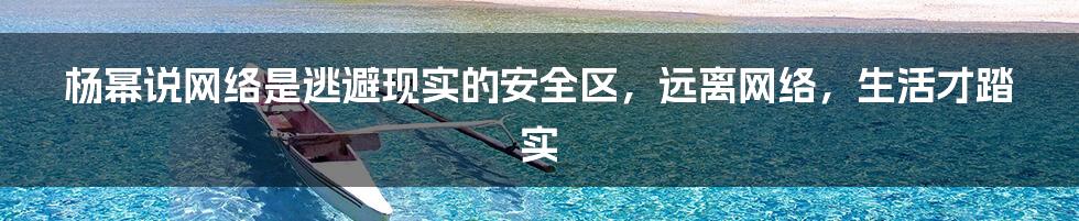 杨幂说网络是逃避现实的安全区，远离网络，生活才踏实