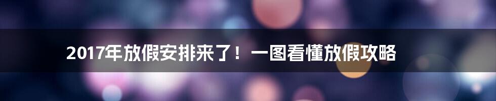 2017年放假安排来了！一图看懂放假攻略