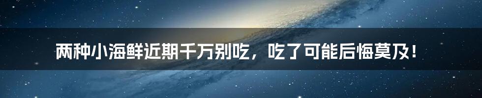 两种小海鲜近期千万别吃，吃了可能后悔莫及！