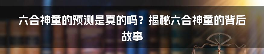 六合神童的预测是真的吗？揭秘六合神童的背后故事