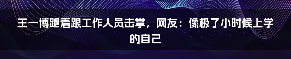 王一博跑着跟工作人员击掌，网友：像极了小时候上学的自己