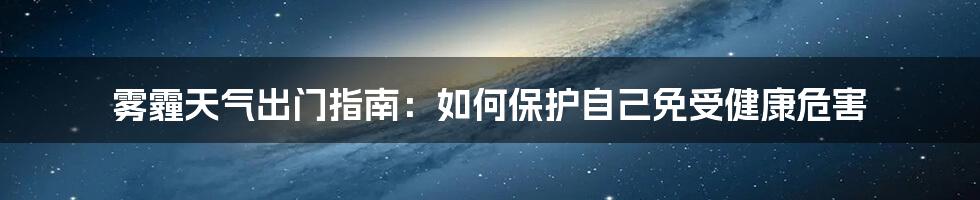 雾霾天气出门指南：如何保护自己免受健康危害