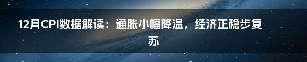 12月CPI数据解读：通胀小幅降温，经济正稳步复苏