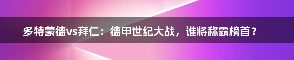 多特蒙德vs拜仁：德甲世纪大战，谁将称霸榜首？