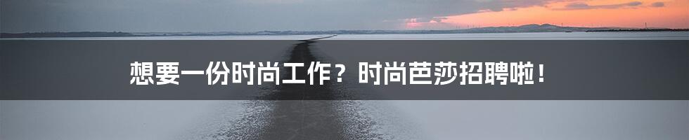 想要一份时尚工作？时尚芭莎招聘啦！