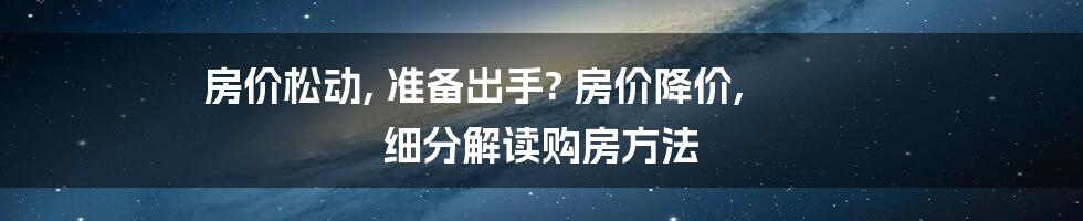 房价松动, 准备出手? 房价降价, 细分解读购房方法