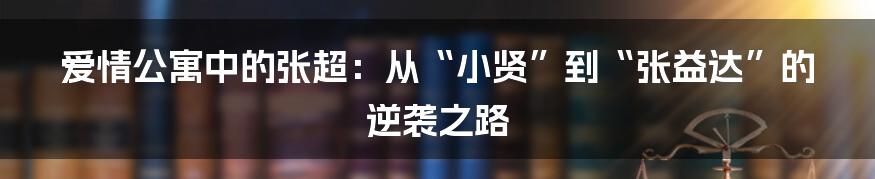 爱情公寓中的张超：从“小贤”到“张益达”的逆袭之路