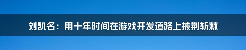 刘凯名：用十年时间在游戏开发道路上披荆斩棘