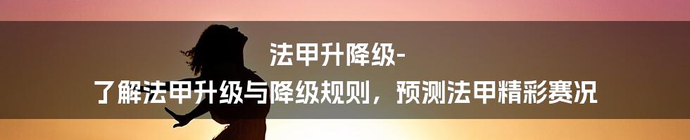 法甲升降级-了解法甲升级与降级规则，预测法甲精彩赛况