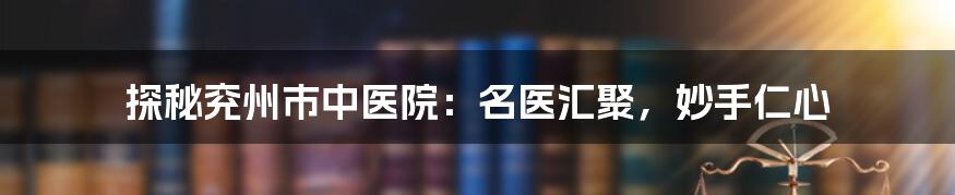 探秘兖州市中医院：名医汇聚，妙手仁心