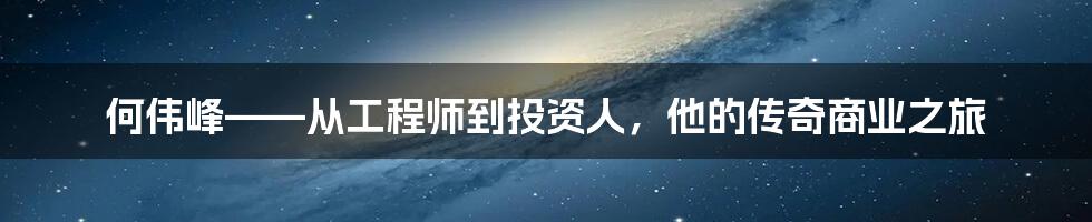 何伟峰——从工程师到投资人，他的传奇商业之旅