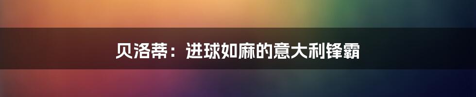 贝洛蒂：进球如麻的意大利锋霸