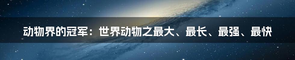 动物界的冠军：世界动物之最大、最长、最强、最快