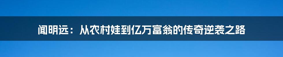 闻明远：从农村娃到亿万富翁的传奇逆袭之路