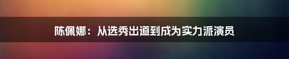 陈佩娜：从选秀出道到成为实力派演员