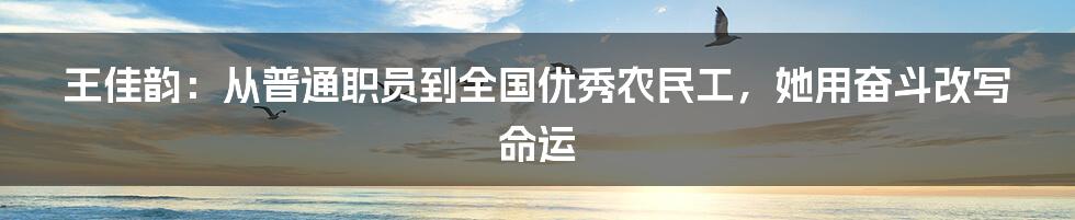 王佳韵：从普通职员到全国优秀农民工，她用奋斗改写命运