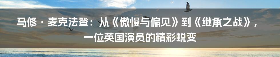 马修·麦克法登：从《傲慢与偏见》到《继承之战》，一位英国演员的精彩蜕变