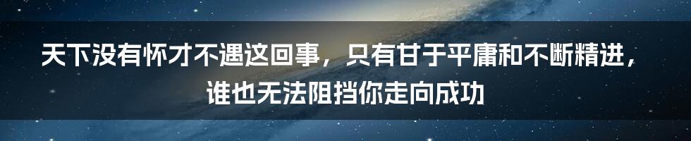 天下没有怀才不遇这回事，只有甘于平庸和不断精进，谁也无法阻挡你走向成功