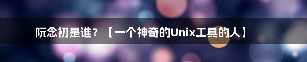 阮念初是谁？【一个神奇的Unix工具的人】