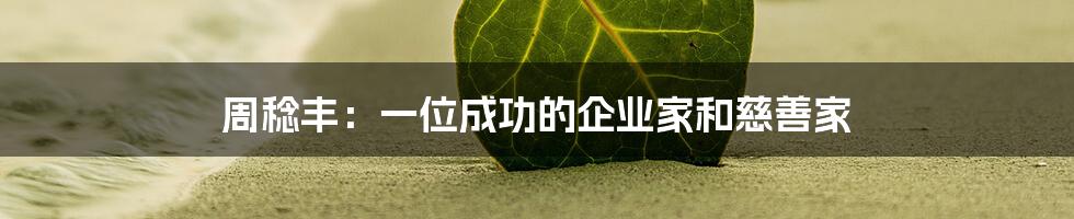 周稔丰：一位成功的企业家和慈善家