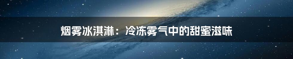 烟雾冰淇淋：冷冻雾气中的甜蜜滋味