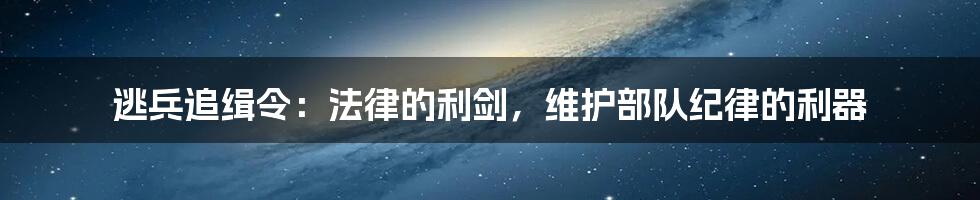 逃兵追缉令：法律的利剑，维护部队纪律的利器