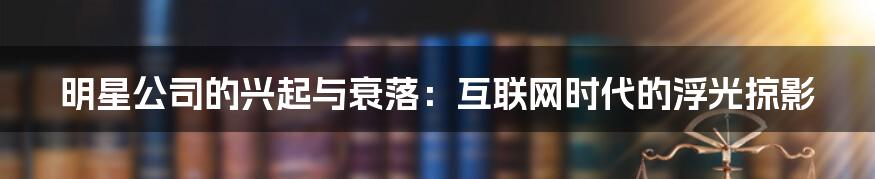 明星公司的兴起与衰落：互联网时代的浮光掠影