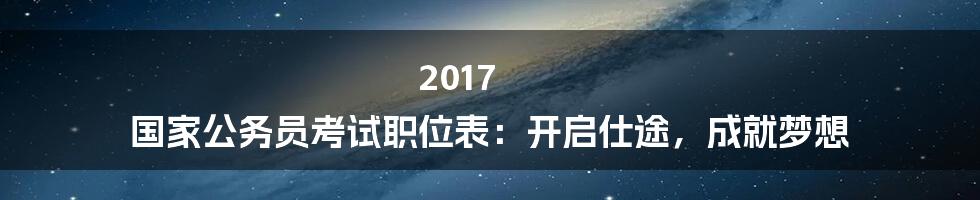 2017 国家公务员考试职位表：开启仕途，成就梦想