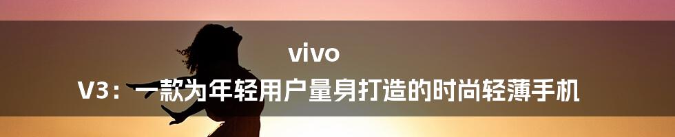 vivo V3：一款为年轻用户量身打造的时尚轻薄手机