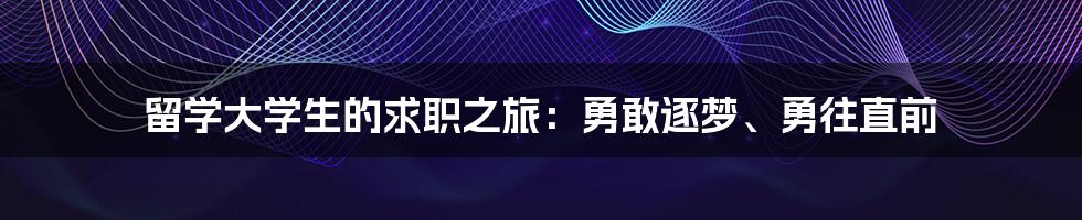 留学大学生的求职之旅：勇敢逐梦、勇往直前