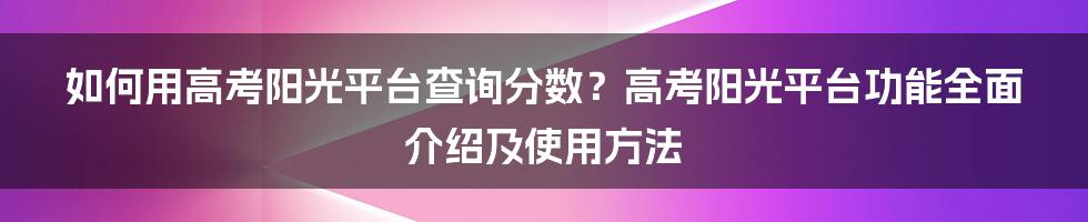 如何用高考阳光平台查询分数？高考阳光平台功能全面介绍及使用方法