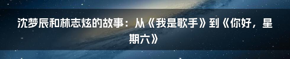 沈梦辰和林志炫的故事：从《我是歌手》到《你好，星期六》