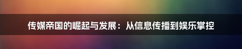 传媒帝国的崛起与发展：从信息传播到娱乐掌控