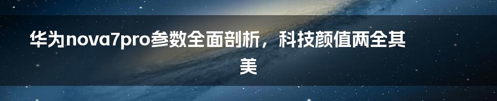 华为nova7pro参数全面剖析，科技颜值两全其美