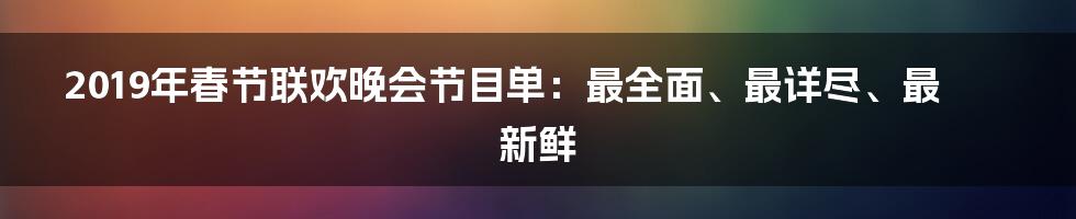 2019年春节联欢晚会节目单：最全面、最详尽、最新鲜