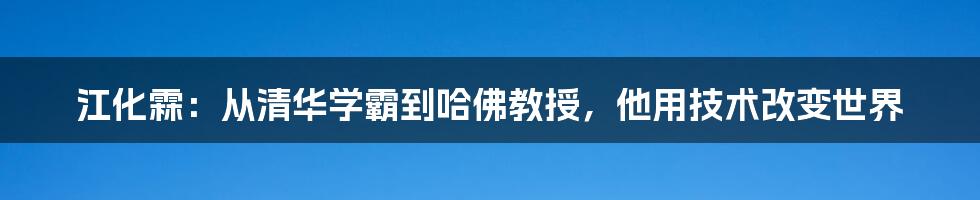 江化霖：从清华学霸到哈佛教授，他用技术改变世界