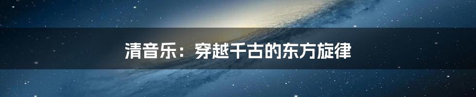 清音乐：穿越千古的东方旋律