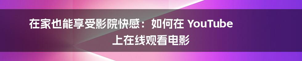 在家也能享受影院快感：如何在 YouTube 上在线观看电影