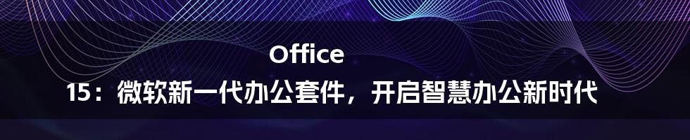 Office 15：微软新一代办公套件，开启智慧办公新时代