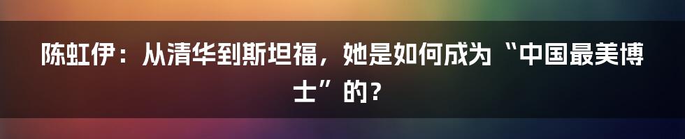 陈虹伊：从清华到斯坦福，她是如何成为“中国最美博士”的？