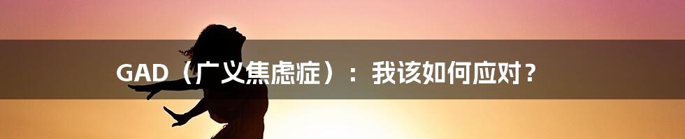 GAD（广义焦虑症）：我该如何应对？