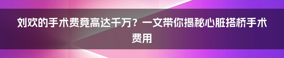 刘欢的手术费竟高达千万？一文带你揭秘心脏搭桥手术费用